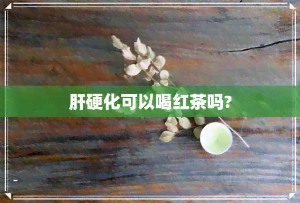 肝硬化可以喝红茶吗?