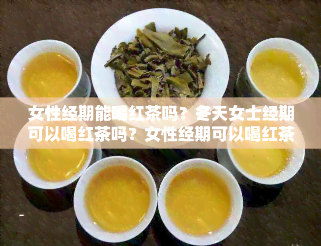 女性经期能喝红茶吗？冬天女士经期可以喝红茶吗？女性经期可以喝红茶水吗？