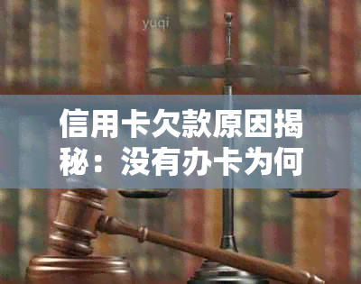 信用卡欠款原因揭秘：没有办卡为何被扣款？如何解决还款问题？