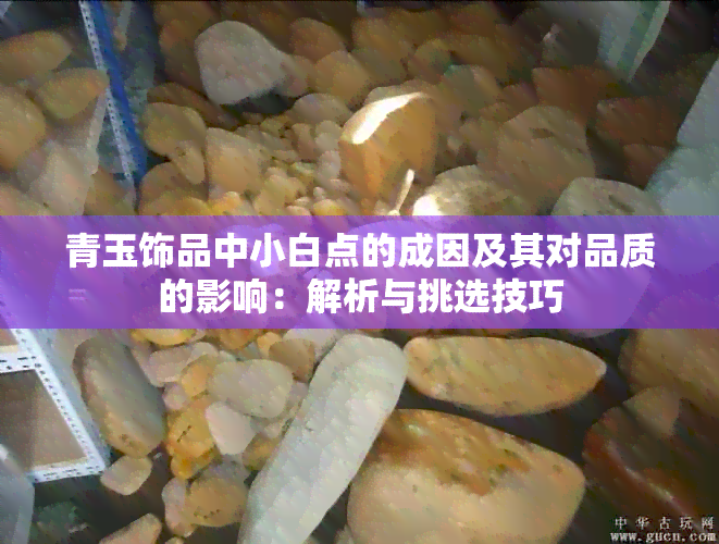 青玉饰品中小白点的成因及其对品质的影响：解析与挑选技巧