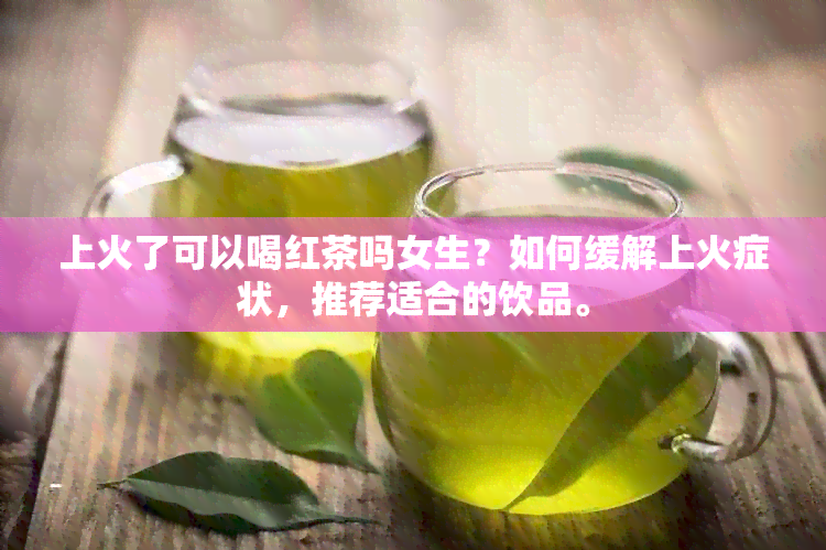 上火了可以喝红茶吗女生？如何缓解上火症状，推荐适合的饮品。