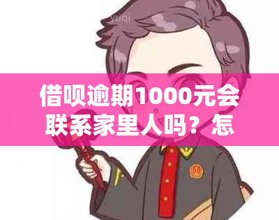 借呗逾期1000元会联系家里人吗？怎么办？安全吗？