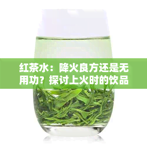 红茶水：降火良方还是无用功？探讨上火时的饮品选择