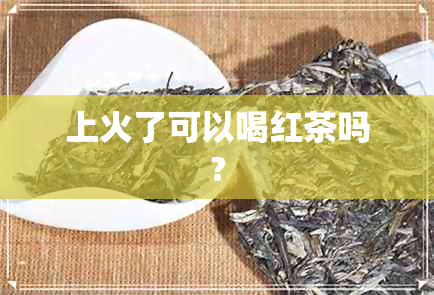 上火了可以喝红茶吗?