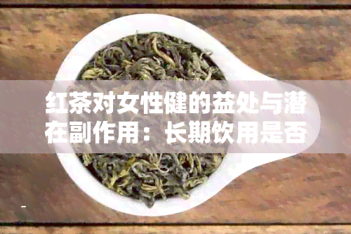 红茶对女性健的益处与潜在副作用：长期饮用是否会导致上火？