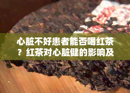 心脏不好患者能否喝红茶？红茶对心脏健的影响及适用人群解析