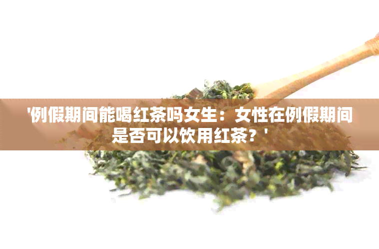 '例假期间能喝红茶吗女生：女性在例假期间是否可以饮用红茶？'