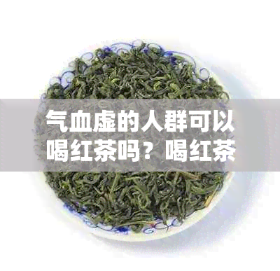 气血虚的人群可以喝红茶吗？喝红茶有什么好处和注意事项？