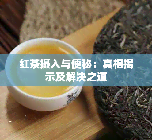 红茶摄入与便秘：真相揭示及解决之道