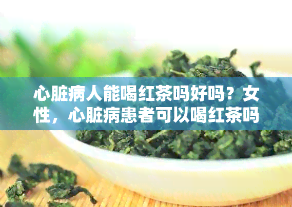 心脏病人能喝红茶吗好吗？女性，心脏病患者可以喝红茶吗？