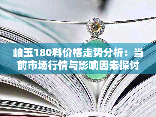 岫玉180料价格走势分析：当前市场行情与影响因素探讨