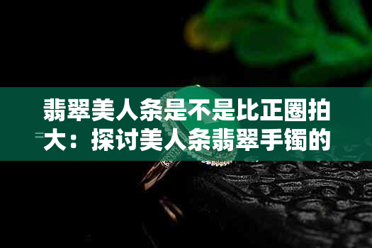 翡翠美人条是不是比正圈拍大：探讨美人条翡翠手镯的质量与寓意