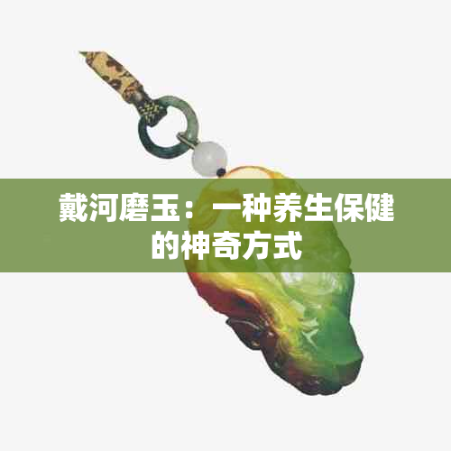 戴河磨玉：一种养生保健的神奇方式