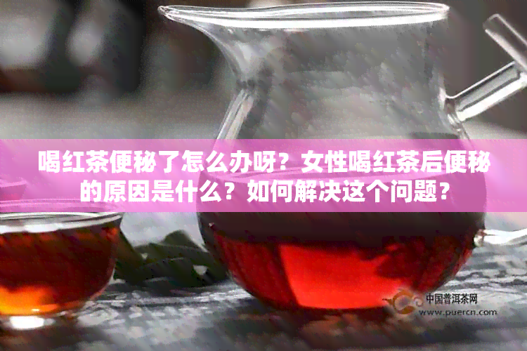 喝红茶便秘了怎么办呀？女性喝红茶后便秘的原因是什么？如何解决这个问题？