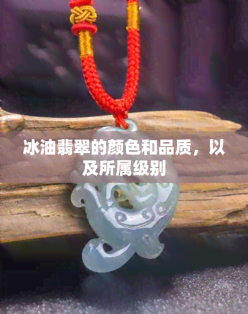 冰油翡翠的颜色和品质，以及所属级别