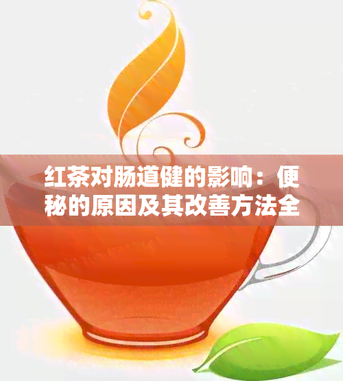 红茶对肠道健的影响：便秘的原因及其改善方法全面解析