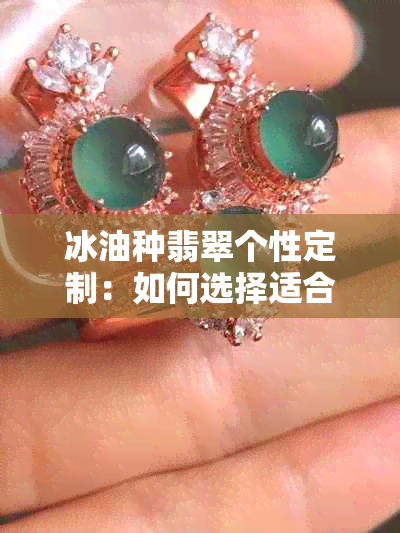 冰油种翡翠个性定制：如何选择适合您的独特设计，保养和价格指南