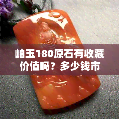 岫玉180原石有收藏价值吗？多少钱市场价？值得收藏吗？