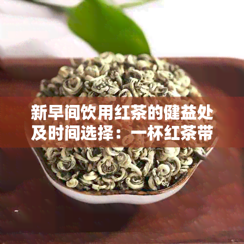 新早间饮用红茶的健益处及时间选择：一杯红茶带来的身心清爽