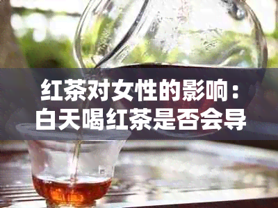 红茶对女性的影响：白天喝红茶是否会导致失眠？如何避免失眠问题？