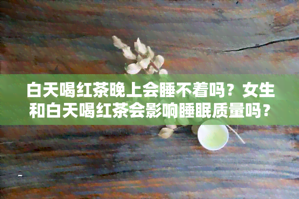 白天喝红茶晚上会睡不着吗？女生和白天喝红茶会影响睡眠质量吗？