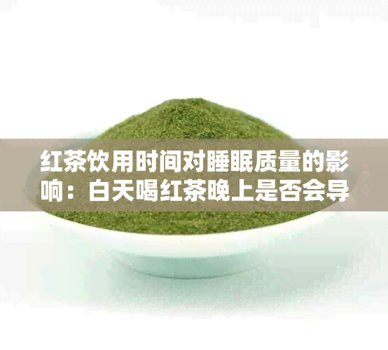 红茶饮用时间对睡眠质量的影响：白天喝红茶晚上是否会导致失眠？