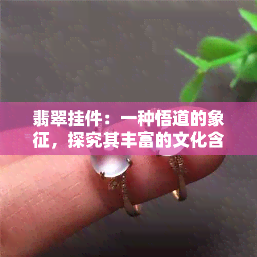 翡翠挂件：一种悟道的象征，探究其丰富的文化含义和精神价值