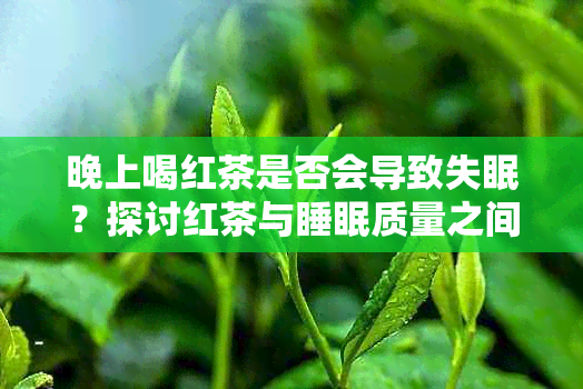 晚上喝红茶是否会导致失眠？探讨红茶与睡眠质量之间的关系