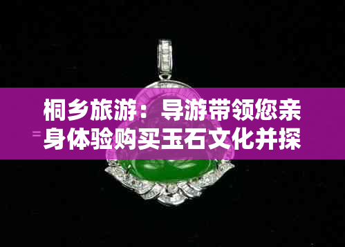 桐乡旅游：导游带领您亲身体验购买玉石文化并探索当地特色购物市场