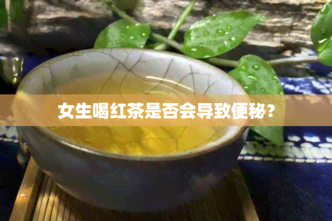 女生喝红茶是否会导致便秘？