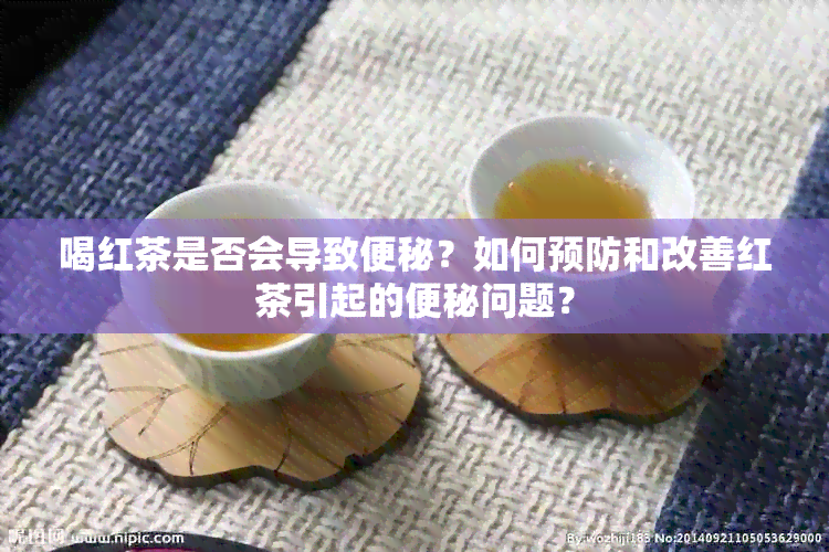 喝红茶是否会导致便秘？如何预防和改善红茶引起的便秘问题？