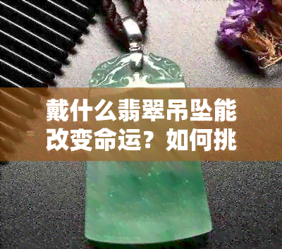 戴什么翡翠吊坠能改变命运？如何挑选适合自己的翡翠吊坠？