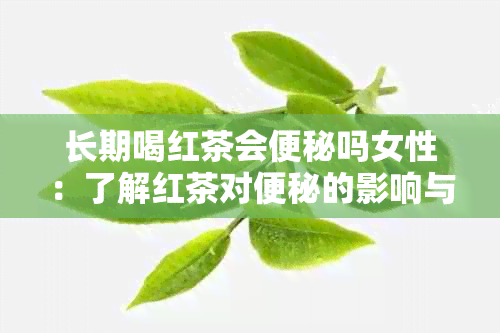 长期喝红茶会便秘吗女性：了解红茶对便秘的影响与注意事项