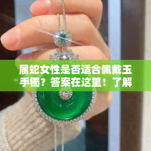 属蛇女性是否适合佩戴玉手镯？答案在这里！了解佩戴的优缺点及注意事项