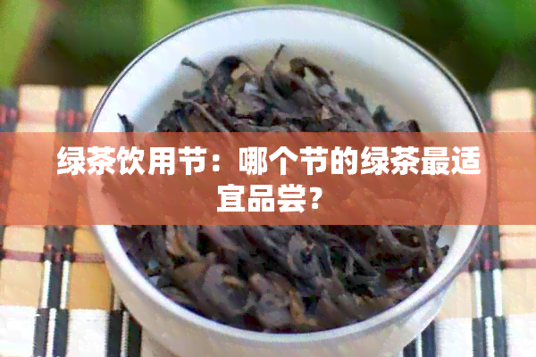 绿茶饮用节：哪个节的绿茶最适宜品尝？