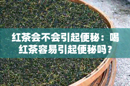 红茶会不会引起便秘：喝红茶容易引起便秘吗？