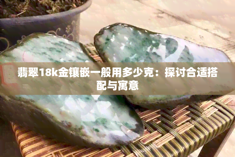 翡翠18k金镶嵌一般用多少克：探讨合适搭配与寓意