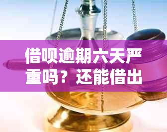 借呗逾期六天严重吗？还能借出来吗？会怎么样？怎么办？会起诉吗？