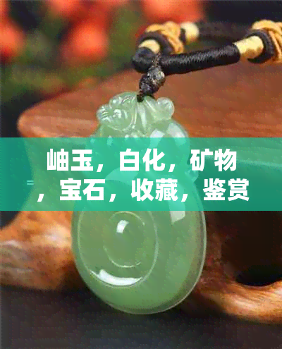 岫玉，白化，矿物，宝石，收藏，鉴赏，市场，价格，历史，文化