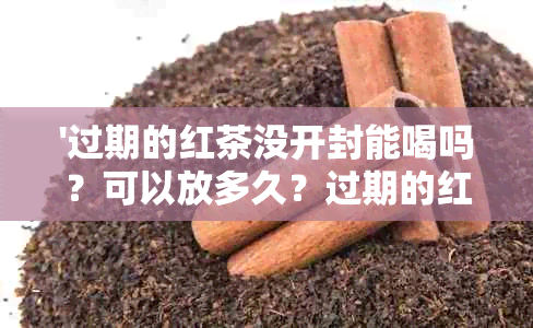 '过期的红茶没开封能喝吗？可以放多久？过期的红茶怎么办？'