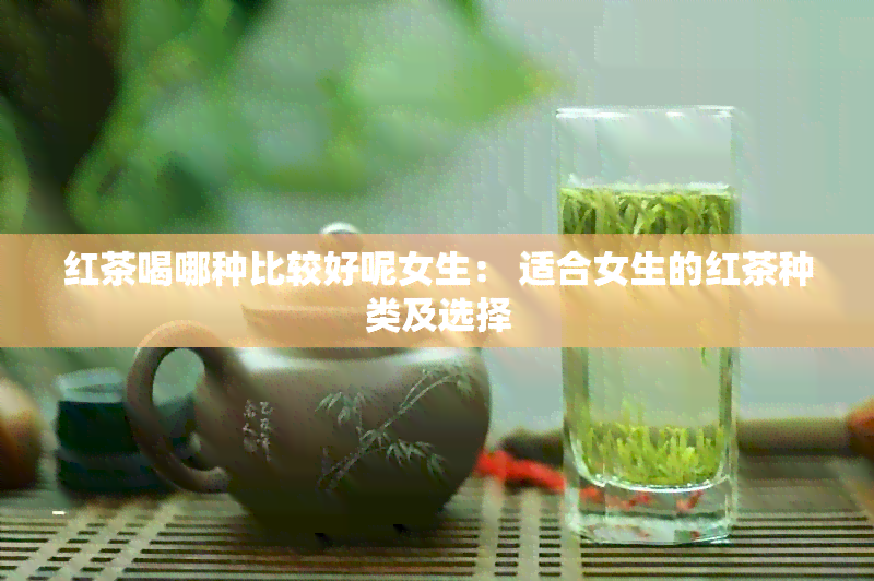 红茶喝哪种比较好呢女生： 适合女生的红茶种类及选择