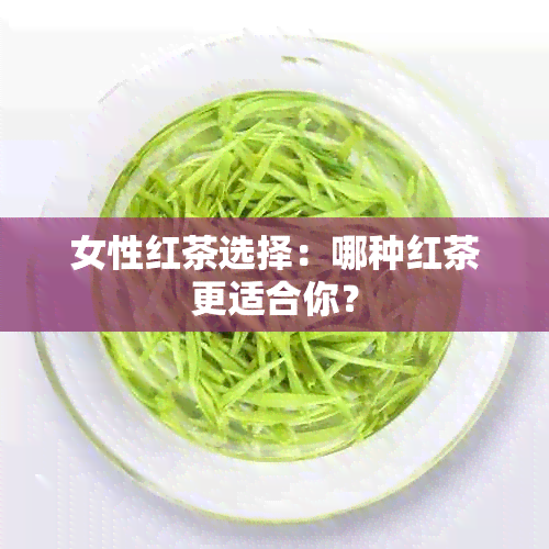 女性红茶选择：哪种红茶更适合你？