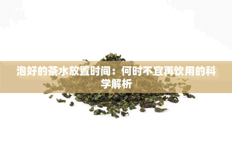 泡好的茶水放置时间：何时不宜再饮用的科学解析