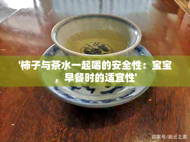 '柿子与茶水一起喝的安全性：宝宝，早餐时的适宜性'