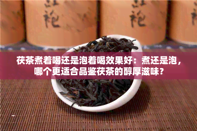 茯茶煮着喝还是泡着喝效果好：煮还是泡，哪个更适合品鉴茯茶的醇厚滋味？