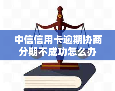 中信信用卡逾期协商分期不成功怎么办？