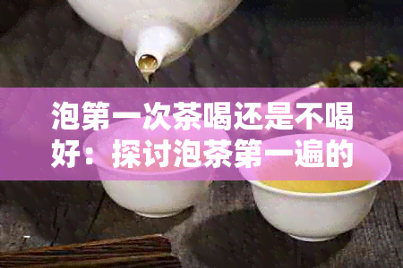 泡之一次茶喝还是不喝好：探讨泡茶之一遍的饮用价值