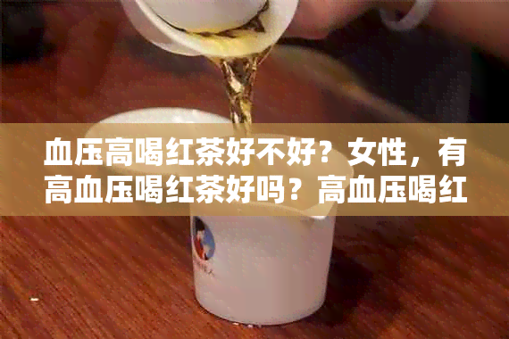 血压高喝红茶好不好？女性，有高血压喝红茶好吗？高血压喝红茶的好处和坏处