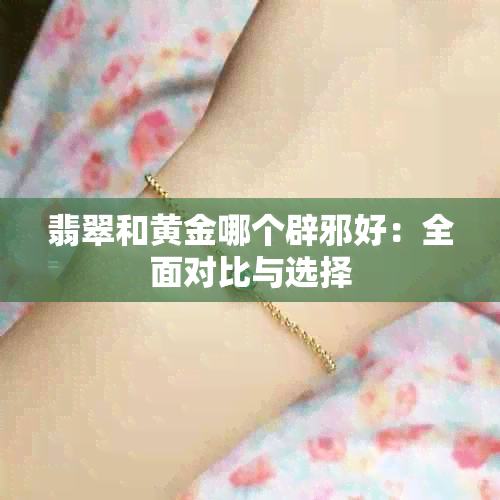 翡翠和黄金哪个辟邪好：全面对比与选择