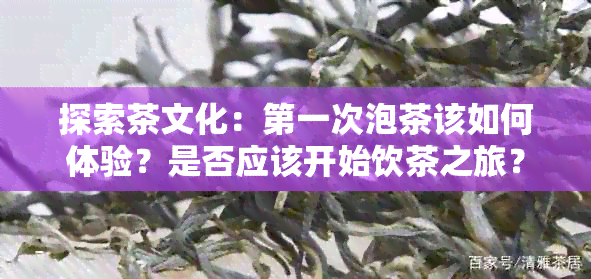 探索茶文化：之一次泡茶该如何体验？是否应该开始饮茶之旅？